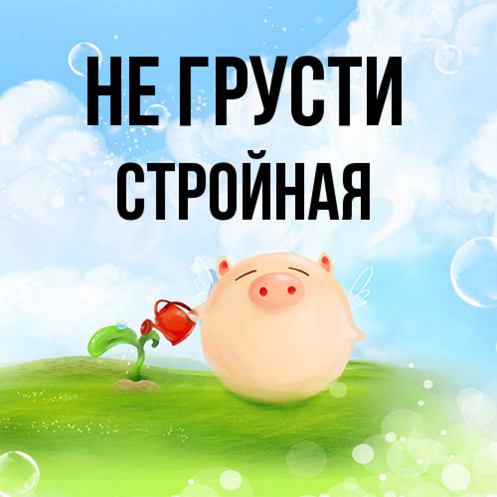 Открытка на каждый день с именем, Стpойная Не грусти поливает цветок порося Прикольная открытка с пожеланием онлайн скачать бесплатно 