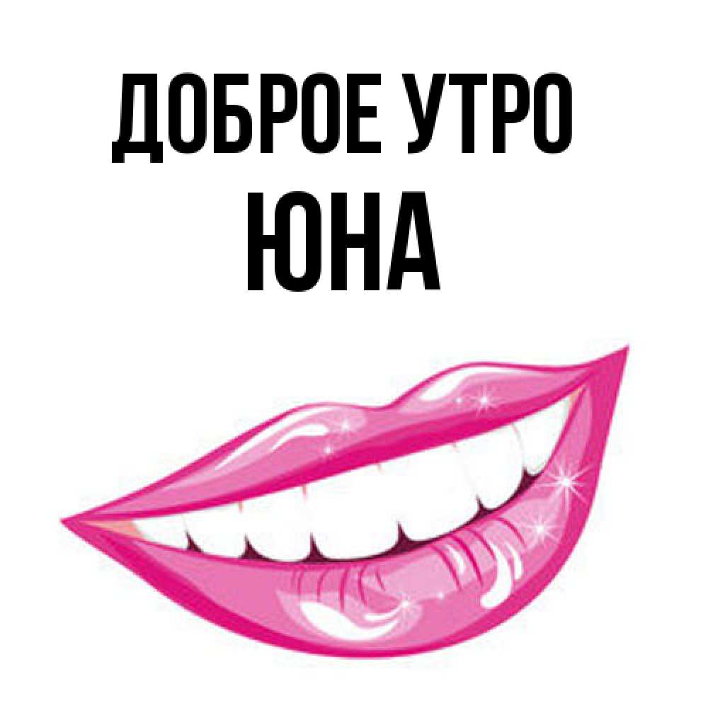 Открытка на каждый день с именем, Юна Доброе утро розовые губы и белые зубы Прикольная открытка с пожеланием онлайн скачать бесплатно 
