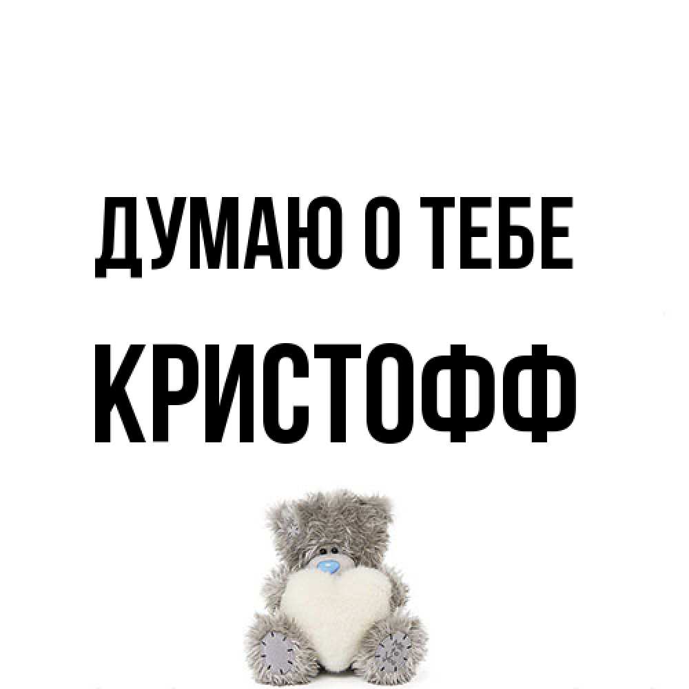 Открытка на каждый день с именем, Кристофф Думаю о тебе тедди с сердечком для любимой Прикольная открытка с пожеланием онлайн скачать бесплатно 