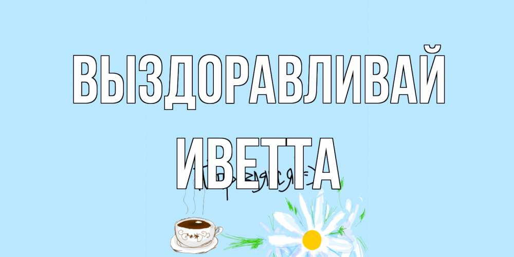 Открытка на каждый день с именем, Иветта Выздоравливай чай Прикольная открытка с пожеланием онлайн скачать бесплатно 