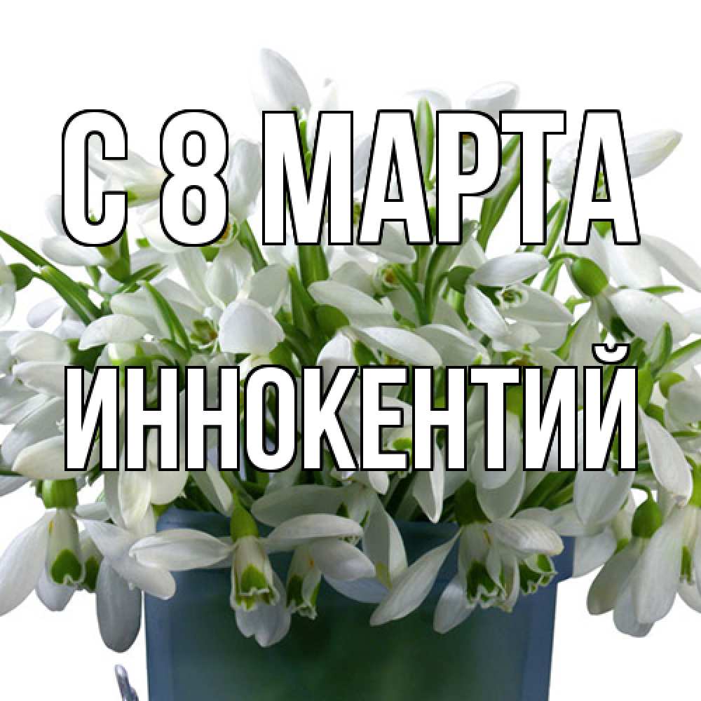 Открытка на каждый день с именем, Иннокентий C 8 МАРТА цветы к международному женскому дню Прикольная открытка с пожеланием онлайн скачать бесплатно 