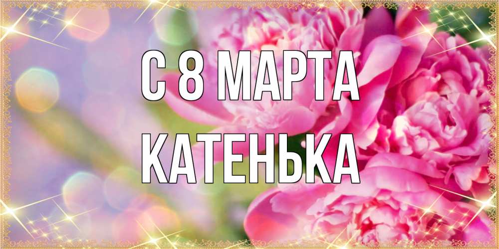 Открытка на каждый день с именем, Катенька C 8 МАРТА красивые открытки с текстом для любимых дам Прикольная открытка с пожеланием онлайн скачать бесплатно 