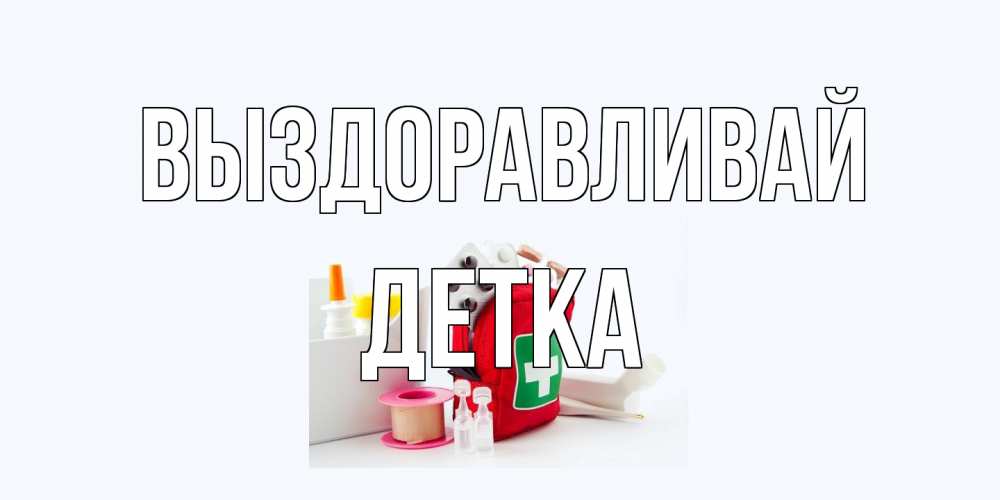 Открытка на каждый день с именем, Детка Выздоравливай аптечка Прикольная открытка с пожеланием онлайн скачать бесплатно 
