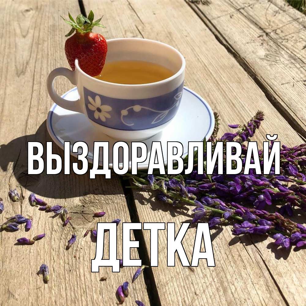 Открытка на каждый день с именем, Детка Выздоравливай чай Прикольная открытка с пожеланием онлайн скачать бесплатно 