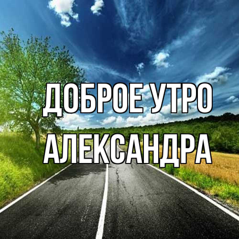 Открытка на каждый день с именем, Александра Доброе утро дорога и небо Прикольная открытка с пожеланием онлайн скачать бесплатно 