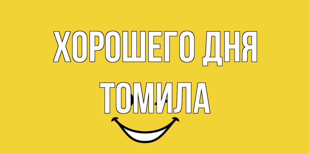 Открытка на каждый день с именем, Томила Хорошего дня позитивного дня Прикольная открытка с пожеланием онлайн скачать бесплатно 