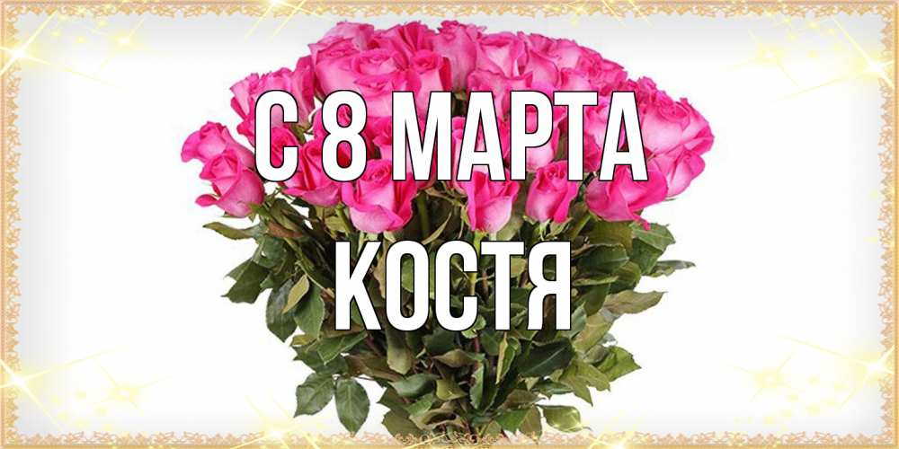Открытка на каждый день с именем, Костя C 8 МАРТА красивые открытки в оригинальной обработке на международный женский день Прикольная открытка с пожеланием онлайн скачать бесплатно 