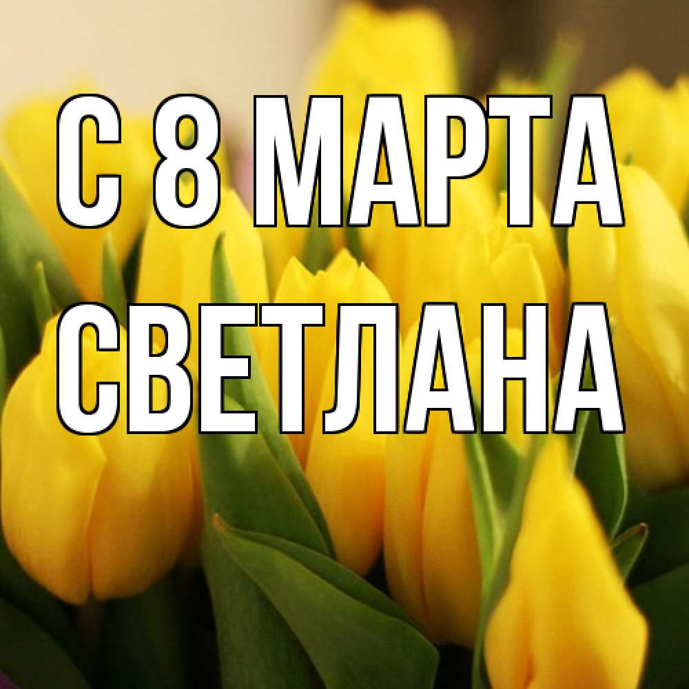 Открытка на каждый день с именем, Светлана C 8 МАРТА цветы Прикольная открытка с пожеланием онлайн скачать бесплатно 