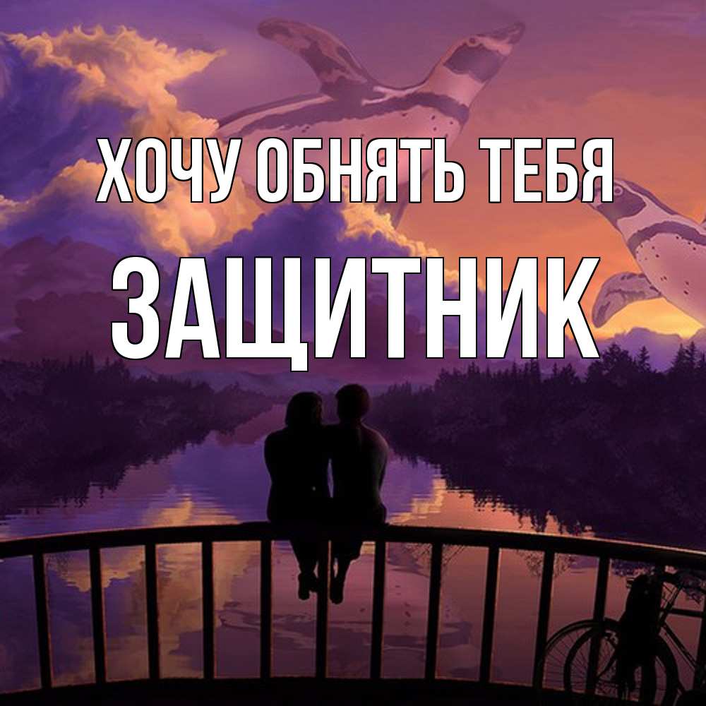 Открытка на каждый день с именем, Защитник Хочу обнять тебя парочка сидит на мосте или на набережной Прикольная открытка с пожеланием онлайн скачать бесплатно 