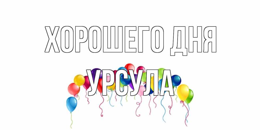 Открытка на каждый день с именем, Урсула Хорошего дня открытка с шариками Прикольная открытка с пожеланием онлайн скачать бесплатно 