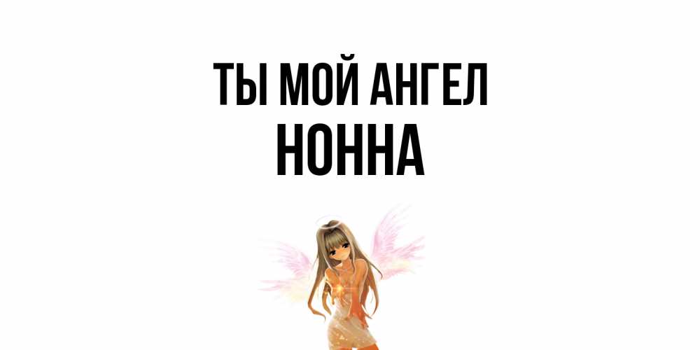 Открытка на каждый день с именем, Нонна Ты мой ангел ангел, аниме Прикольная открытка с пожеланием онлайн скачать бесплатно 