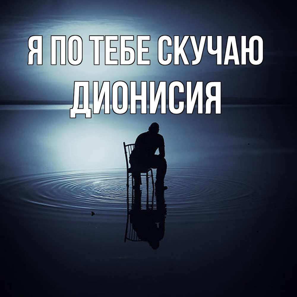 Открытка на каждый день с именем, Дионисия Я по тебе скучаю грусть Прикольная открытка с пожеланием онлайн скачать бесплатно 