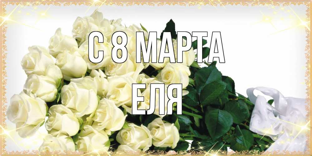 Открытка на каждый день с именем, Еля C 8 МАРТА букет с розами желтокремового цвета для любимой на международный женский день Прикольная открытка с пожеланием онлайн скачать бесплатно 