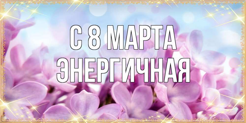 Открытка на каждый день с именем, Энергичная C 8 МАРТА открытка на международный женский день с цветами Прикольная открытка с пожеланием онлайн скачать бесплатно 