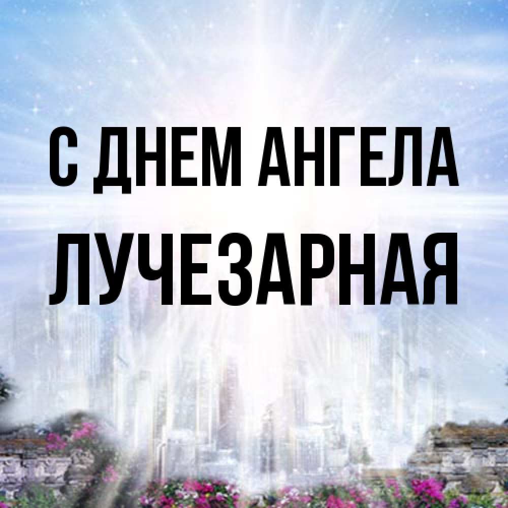 Открытка на каждый день с именем, лучезарная С днем ангела небесный свет Прикольная открытка с пожеланием онлайн скачать бесплатно 
