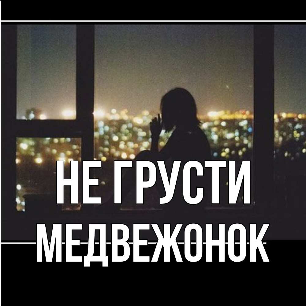 Открытка на каждый день с именем, медвежонок Не грусти смотрит на ночной город Прикольная открытка с пожеланием онлайн скачать бесплатно 
