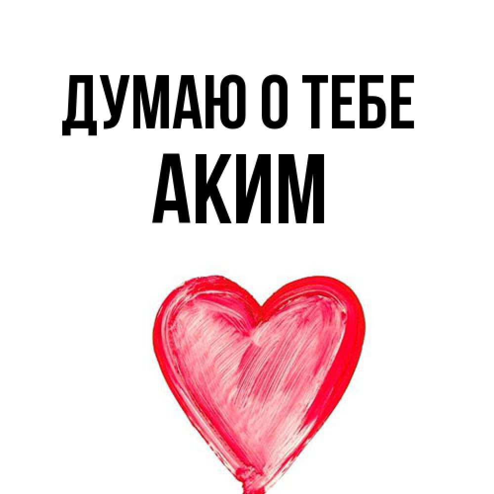 Открытка на каждый день с именем, Аким Думаю о тебе для влюбленных Прикольная открытка с пожеланием онлайн скачать бесплатно 