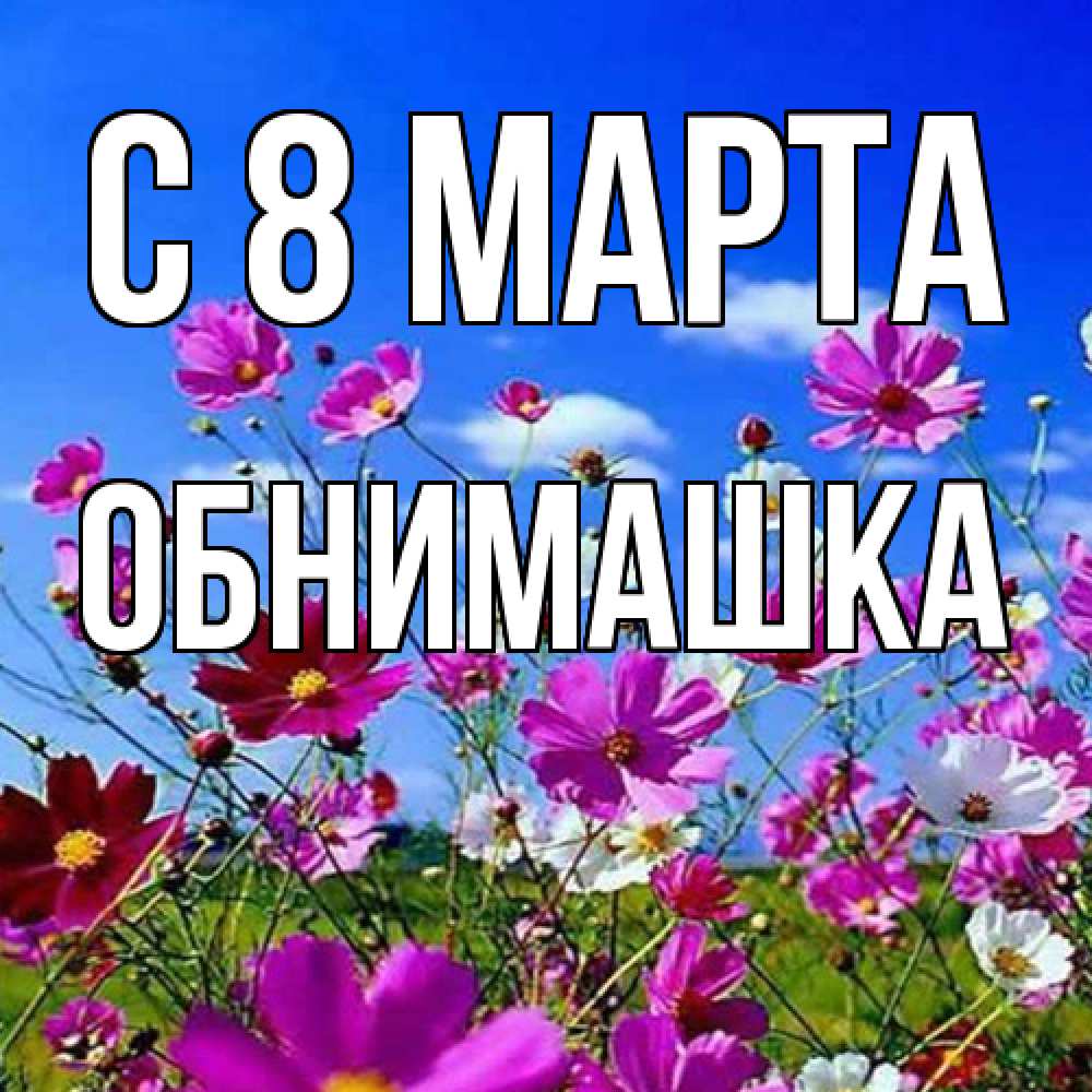 Открытка на каждый день с именем, обнимашка C 8 МАРТА цветы Прикольная открытка с пожеланием онлайн скачать бесплатно 