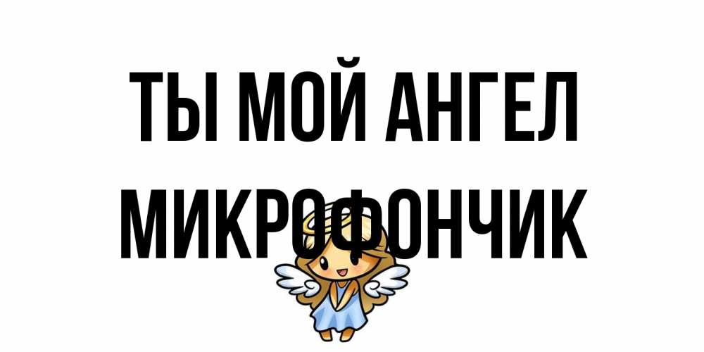 Открытка на каждый день с именем, Микрофончик Ты мой ангел ангел Прикольная открытка с пожеланием онлайн скачать бесплатно 