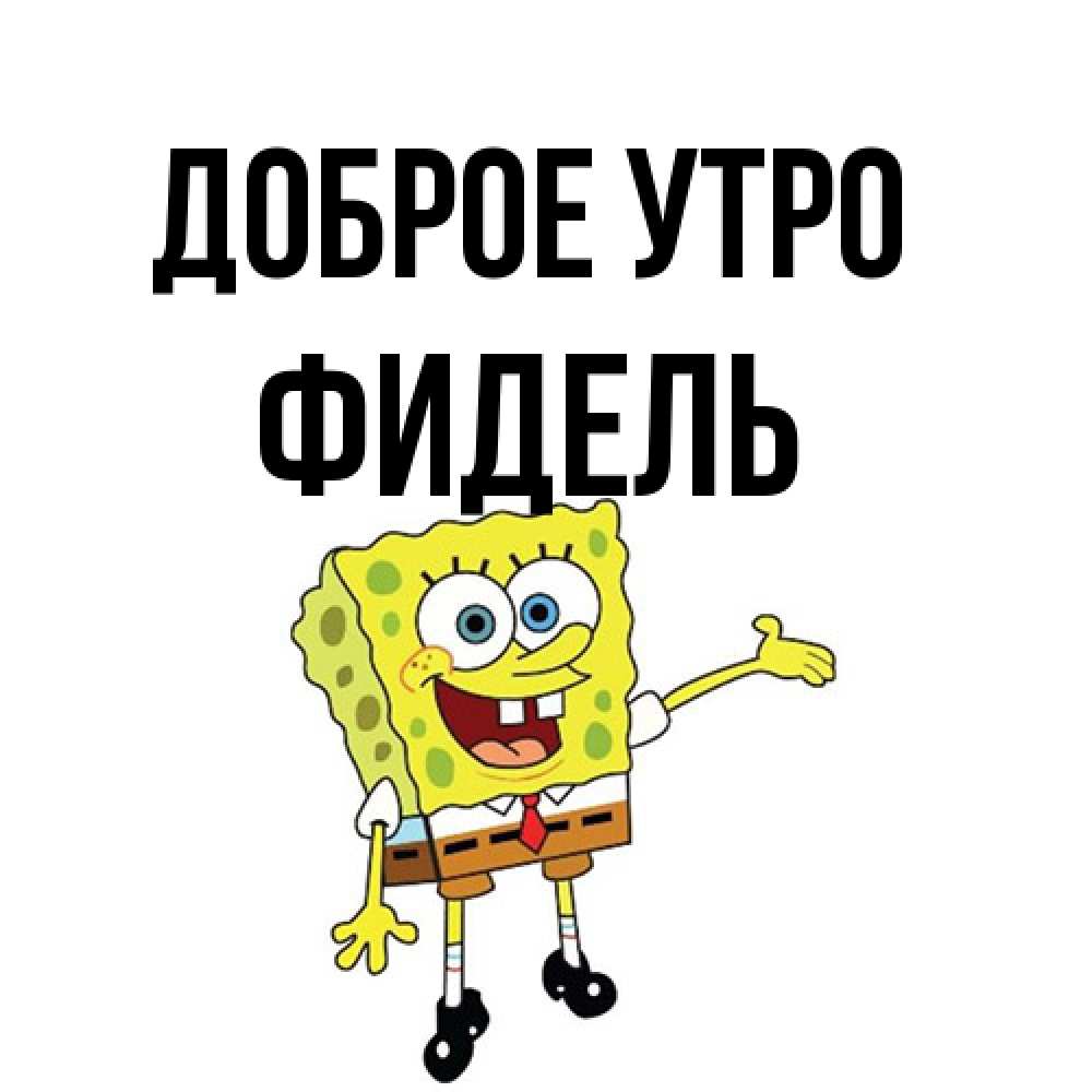 Открытка на каждый день с именем, Фидель Доброе утро губка боб улыбается Прикольная открытка с пожеланием онлайн скачать бесплатно 