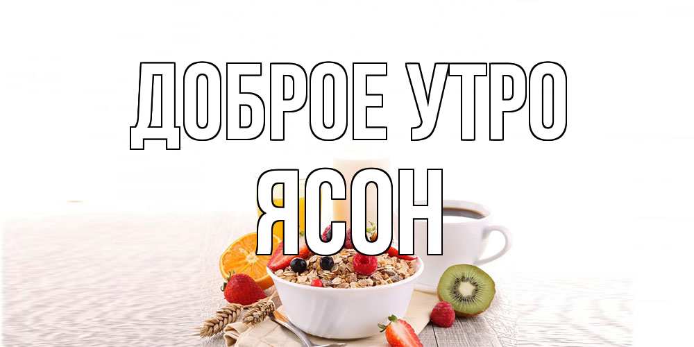 Открытка на каждый день с именем, Ясон Доброе утро открытка с пожеланием добрейшего утречка Прикольная открытка с пожеланием онлайн скачать бесплатно 