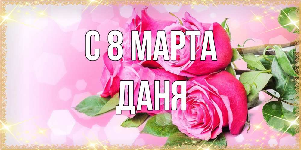 Открытка на каждый день с именем, Даня C 8 МАРТА открытка с розами на международный женский день Прикольная открытка с пожеланием онлайн скачать бесплатно 
