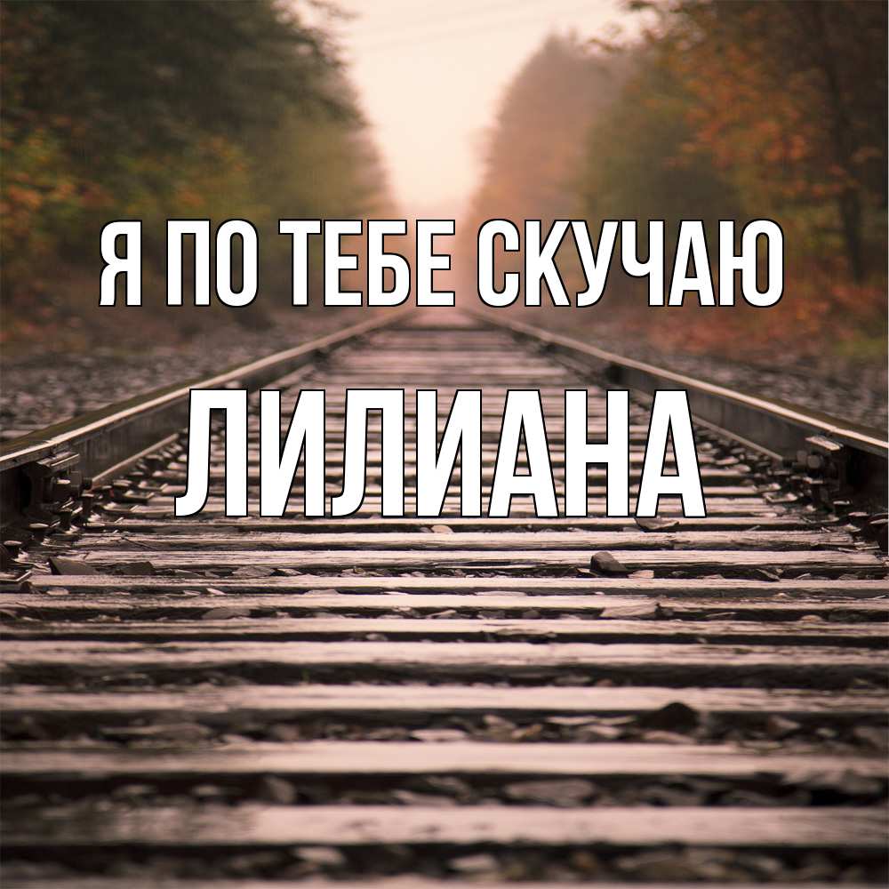 Открытка на каждый день с именем, Лилиана Я по тебе скучаю приезжай Прикольная открытка с пожеланием онлайн скачать бесплатно 