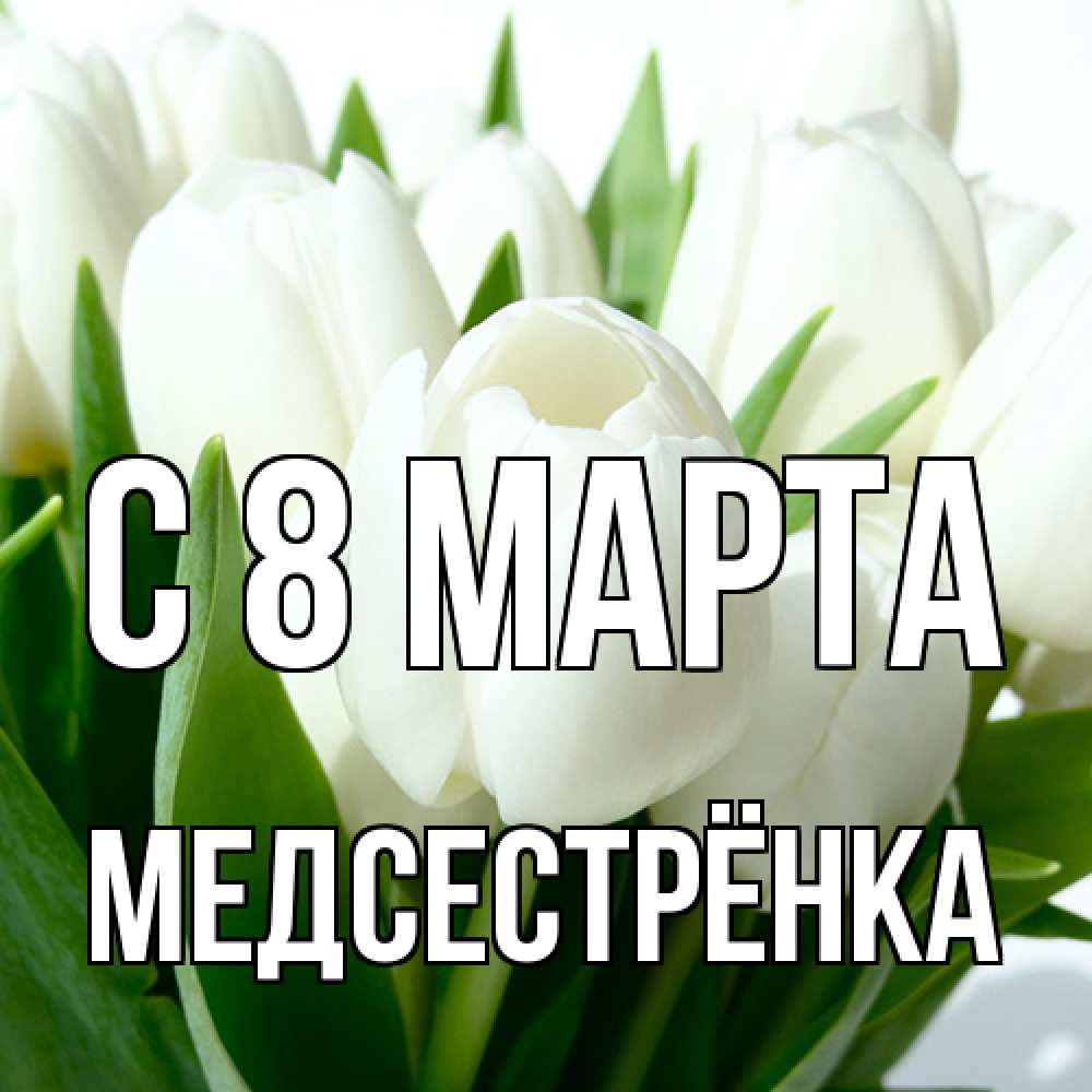 Открытка на каждый день с именем, Медсестрёнка C 8 МАРТА цветы Прикольная открытка с пожеланием онлайн скачать бесплатно 