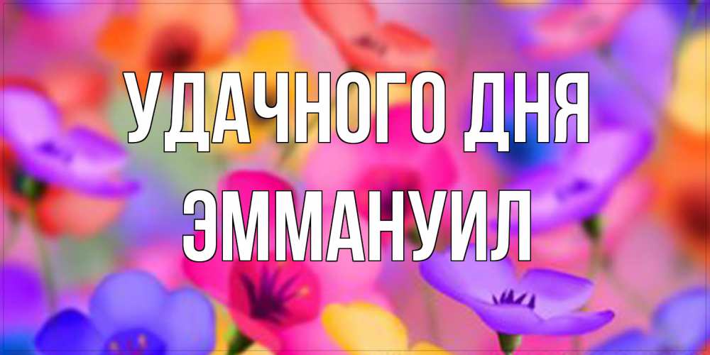 Открытка на каждый день с именем, Эммануил Удачного дня открытка повышающая настроение Прикольная открытка с пожеланием онлайн скачать бесплатно 