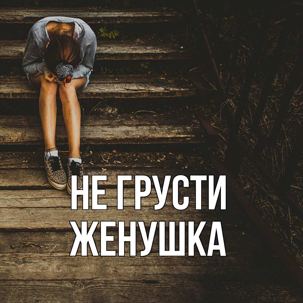 Открытка на каждый день с именем, женушка Не грусти девушка сидит на деревянных ступеньках Прикольная открытка с пожеланием онлайн скачать бесплатно 