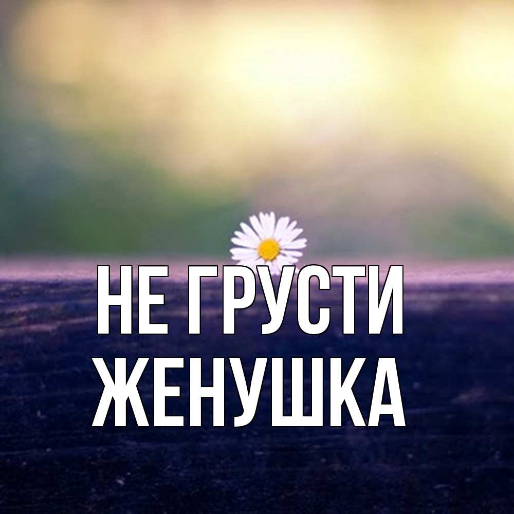 Открытка на каждый день с именем, женушка Не грусти красота Прикольная открытка с пожеланием онлайн скачать бесплатно 