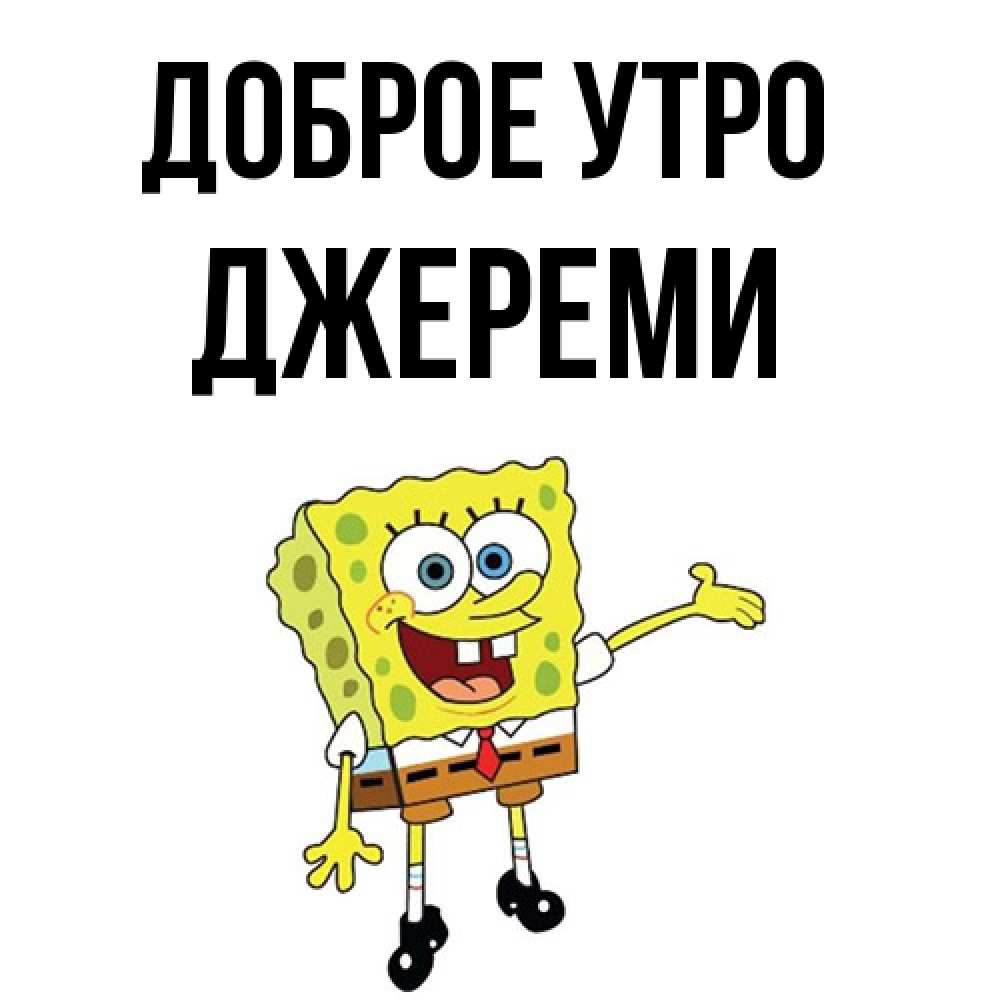 Открытка на каждый день с именем, Джереми Доброе утро губка боб улыбается Прикольная открытка с пожеланием онлайн скачать бесплатно 