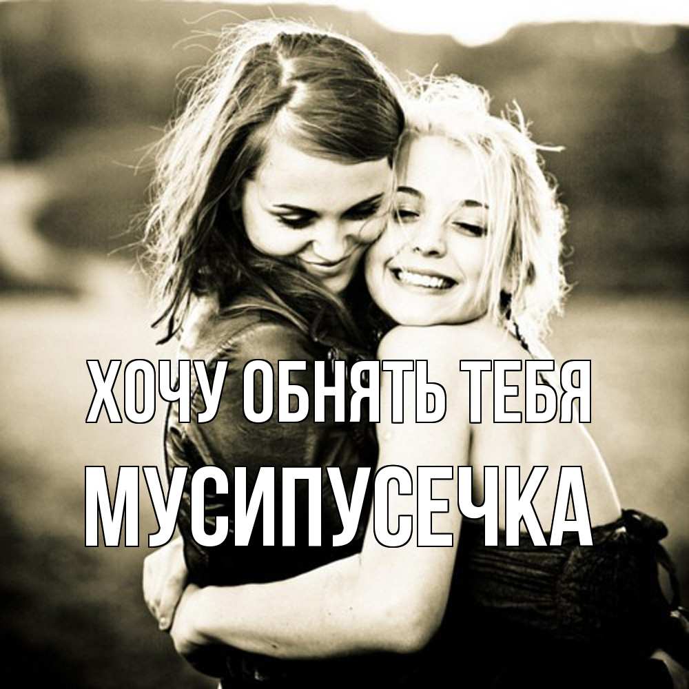 Открытка на каждый день с именем, Мусипусечка Хочу обнять тебя девочки обнимаются Прикольная открытка с пожеланием онлайн скачать бесплатно 