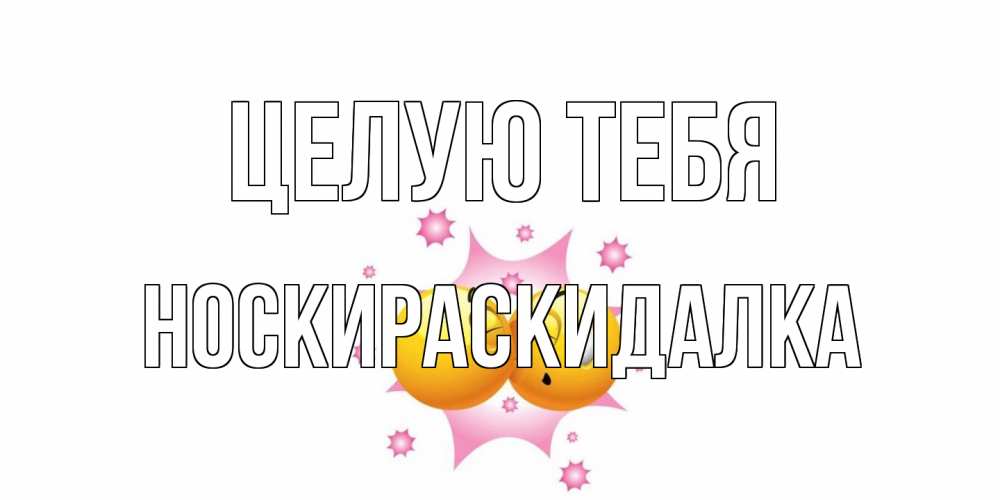 Открытка на каждый день с именем, Носкираскидалка Целую тебя поцелуй Прикольная открытка с пожеланием онлайн скачать бесплатно 