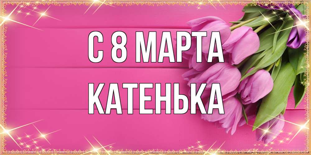 Открытка на каждый день с именем, Катенька C 8 МАРТА открытка для фотошопа с подписью Прикольная открытка с пожеланием онлайн скачать бесплатно 