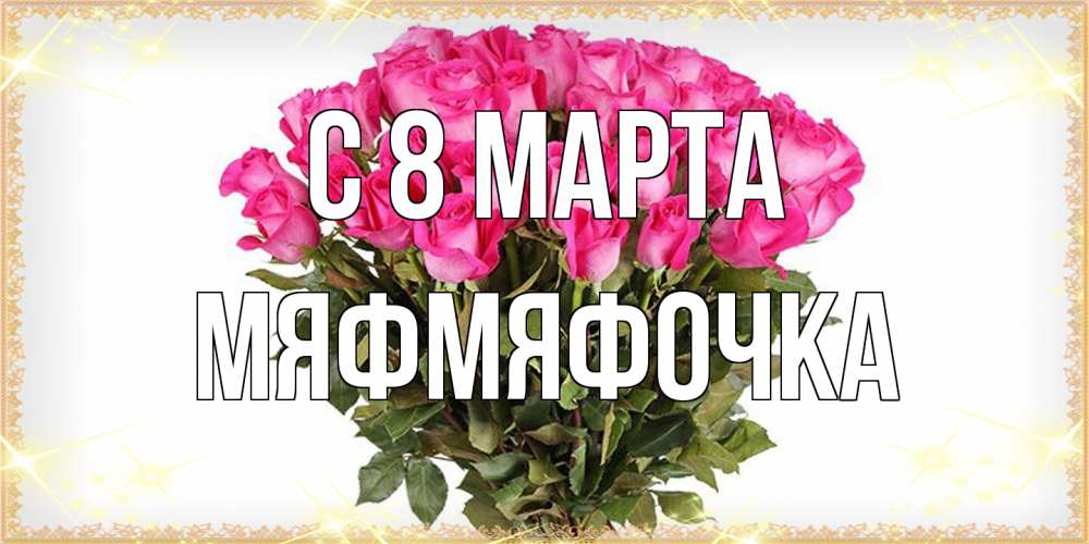 Открытка на каждый день с именем, мяфмяфочка C 8 МАРТА красивые открытки в оригинальной обработке на международный женский день Прикольная открытка с пожеланием онлайн скачать бесплатно 