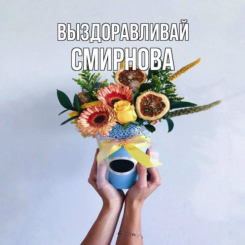 Открытка на каждый день с именем, Смирнова Выздоравливай в руках букет полезный Прикольная открытка с пожеланием онлайн скачать бесплатно 