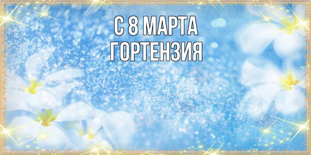 Открытка на каждый день с именем, Гортензия C 8 МАРТА международный женский день Прикольная открытка с пожеланием онлайн скачать бесплатно 