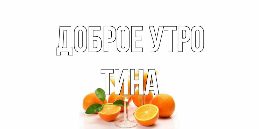 Открытка на каждый день с именем, Тина Доброе утро апельсин Прикольная открытка с пожеланием онлайн скачать бесплатно 