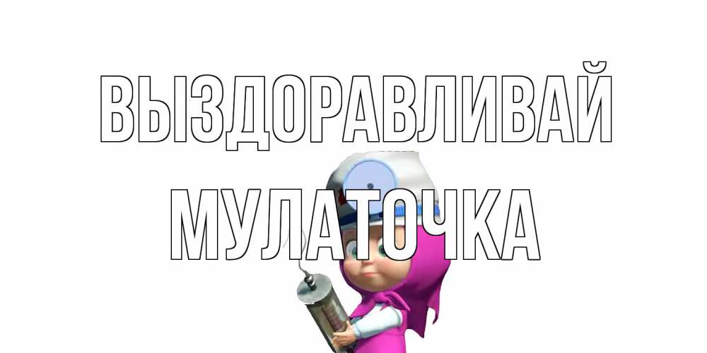 Открытка на каждый день с именем, Мулаточка Выздоравливай маша доктор варч Прикольная открытка с пожеланием онлайн скачать бесплатно 