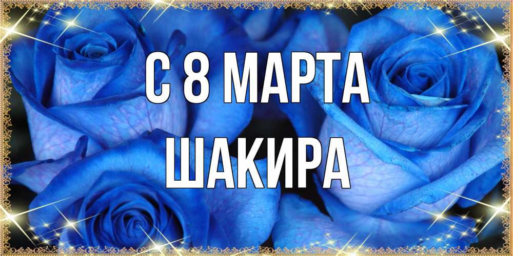 Открытка на каждый день с именем, Шакира C 8 МАРТА красивые розы для милых дам на международный женский день Прикольная открытка с пожеланием онлайн скачать бесплатно 