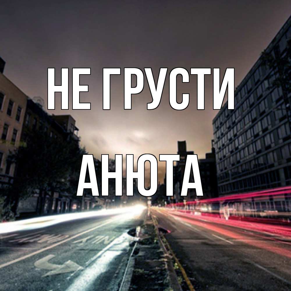 Открытка на каждый день с именем, Анюта Не грусти съемка ночью Прикольная открытка с пожеланием онлайн скачать бесплатно 