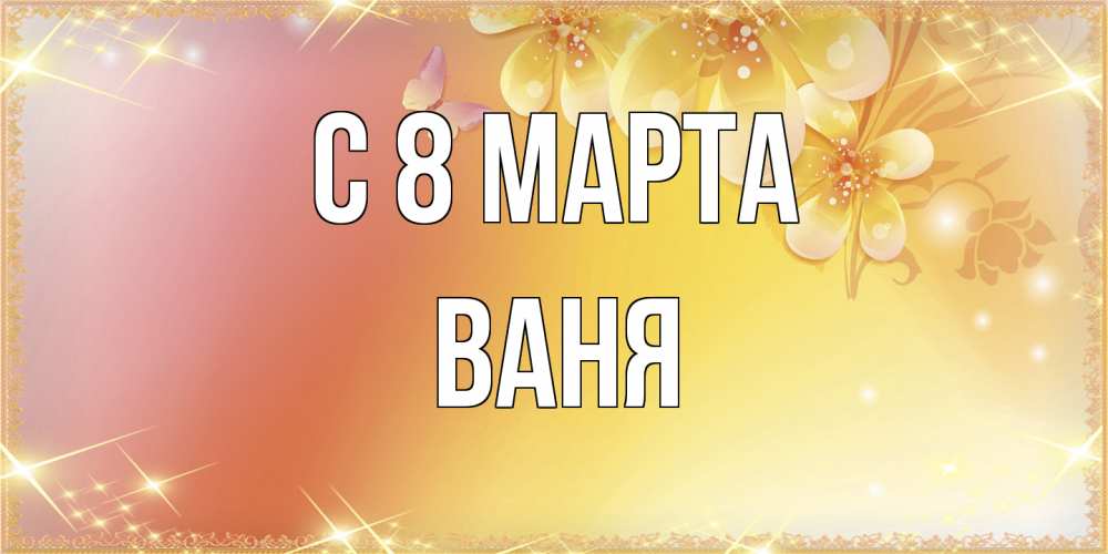 Открытка на каждый день с именем, Ваня C 8 МАРТА бесплатные открытки на международный женский день Прикольная открытка с пожеланием онлайн скачать бесплатно 