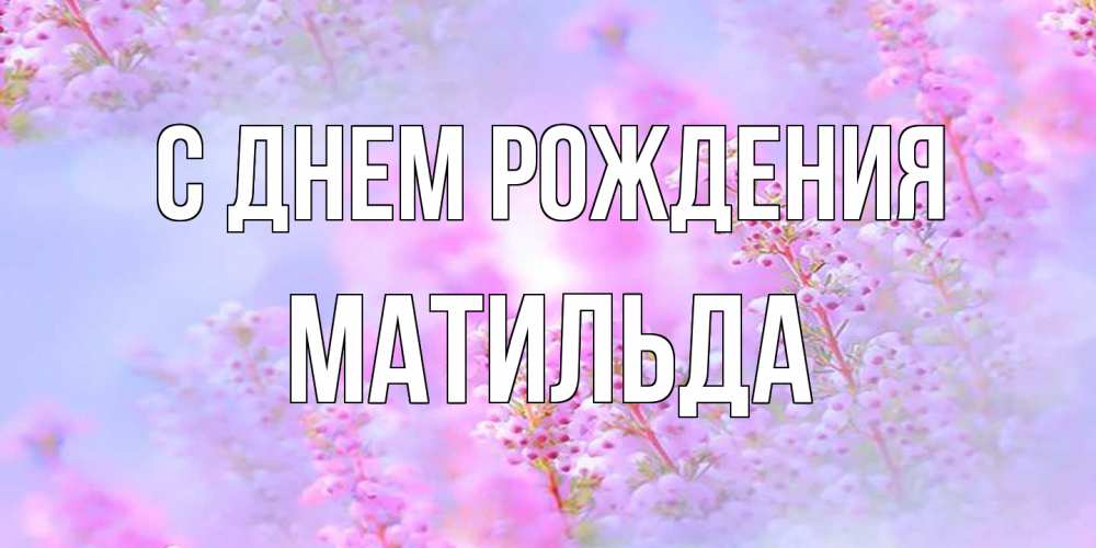 Открытка на каждый день с именем, Матильда С днем рождения красивая открытка с мелкими цветами Прикольная открытка с пожеланием онлайн скачать бесплатно 