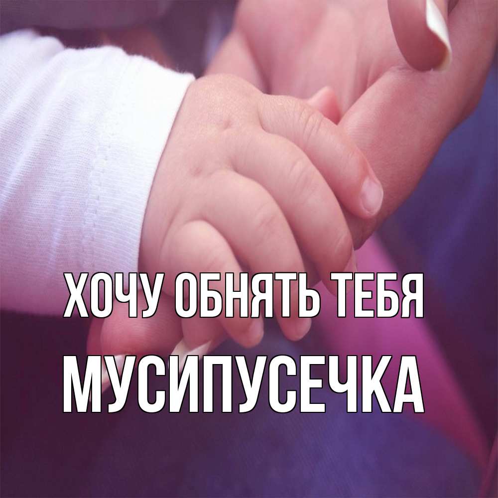 Открытка на каждый день с именем, Мусипусечка Хочу обнять тебя мама с ребенком Прикольная открытка с пожеланием онлайн скачать бесплатно 