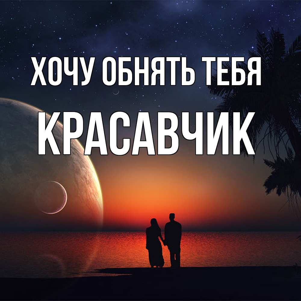 Открытка на каждый день с именем, Красавчик Хочу обнять тебя восход спутников Прикольная открытка с пожеланием онлайн скачать бесплатно 
