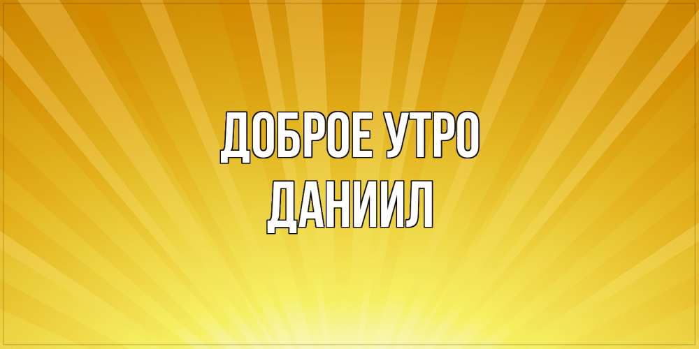 Открытка на каждый день с именем, Даниил Доброе утро пожелания доброго утра Прикольная открытка с пожеланием онлайн скачать бесплатно 