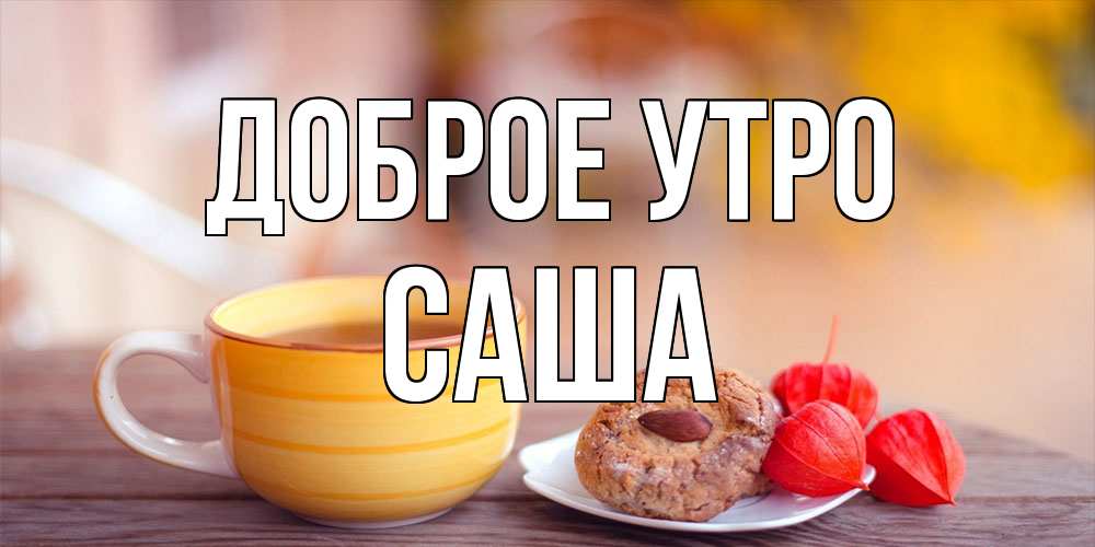 Открытка на каждый день с именем, Саша Доброе утро добрейшее утречко с кофе Прикольная открытка с пожеланием онлайн скачать бесплатно 
