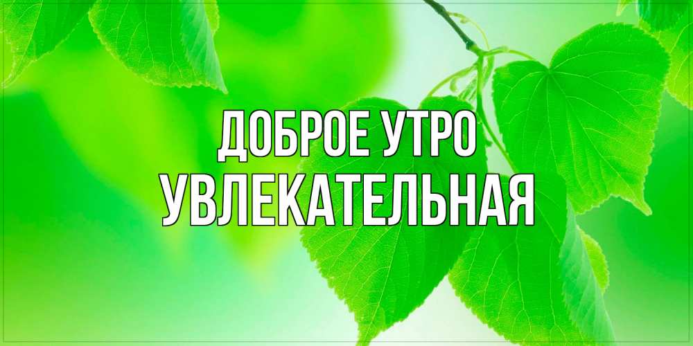 Открытка на каждый день с именем, Увлекательная Доброе утро доброе утро с березовыми листьями Прикольная открытка с пожеланием онлайн скачать бесплатно 