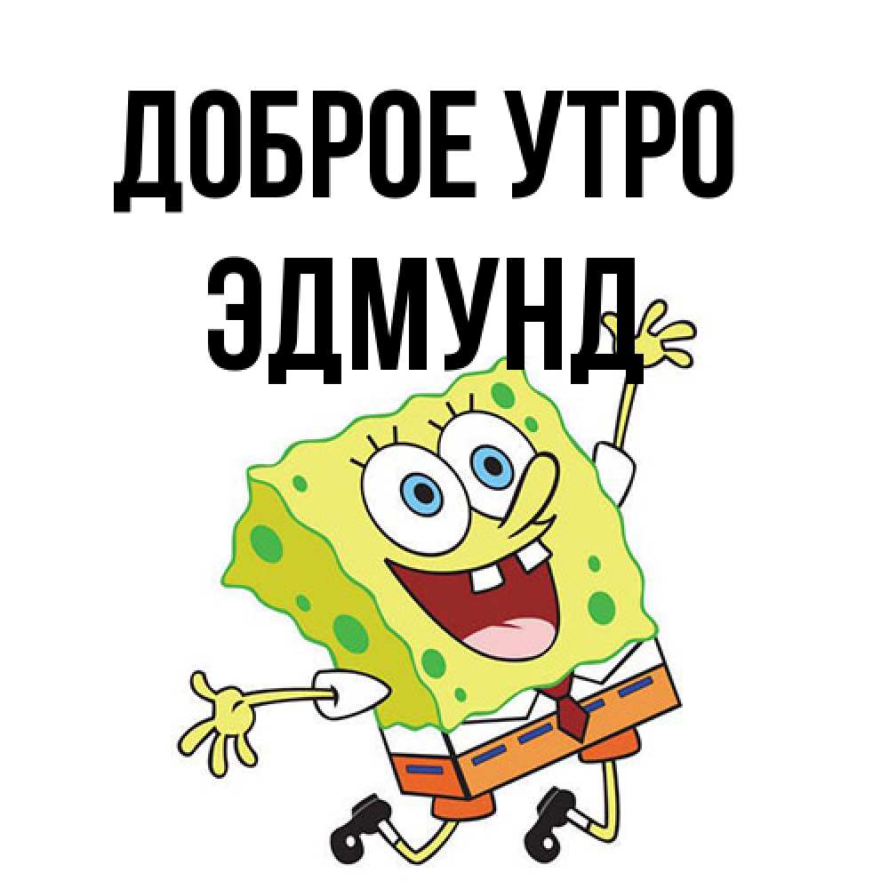 Открытка на каждый день с именем, Эдмунд Доброе утро улыбающийся спанч Боб Прикольная открытка с пожеланием онлайн скачать бесплатно 